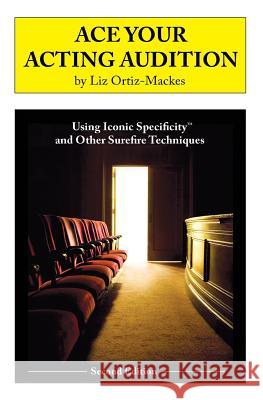 Ace Your Acting Audition, Second Edition: Using Iconic Specificity and Other Surefire Techniques Liz Ortiz-Mackes 9780982346211 S.O.M.E. Productions