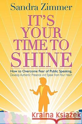 It's Your Time to Shine: How to Overcome Fear of Public Speaking, Develop Authentic Presence and Speak from Your Heart Sandra Zimmer Damon Thomas Mark Gelotte 9780982348703 Self-Expression Center