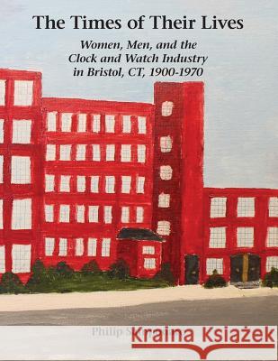 The Times of Their Lives: Women, Men, and the Clock and Watch Industry in Bristol, Ct, 1900-1970 Philip Samponaro 9780982358481 Nawcc