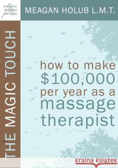 The Magic Touch: How to Make $100,000 Per Year as a Massage Therapist; Simple and Effective Business, Marketing, and Ethics Education f Holub, Meagan R. 9780982365502 Olive Vine Press