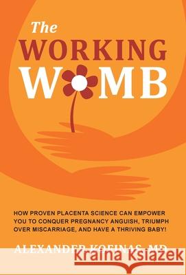 The Working Womb: How proven placenta science can empower you to conquer pregnancy anguish, triumph over miscarriage, and have a thriving baby! Alexander Kofinas 9780982373477 Montagu House