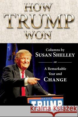 How Trump Won: Columns by Susan Shelley on a Remarkable Year and Change Susan Shelley 9780982383711 Extremeink Books