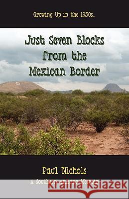 Just Seven Blocks from the Mexican Border Paul Nichols 9780982385913
