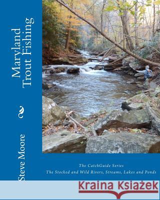 Maryland Trout Fishing: The Stocked and Wild Rivers, Streams, Lakes and Ponds Steve Moore 9780982396285