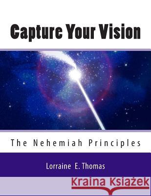 Capture Your Vision: The Nehemiah Principles Lorraine E. Thomas 9780982400616