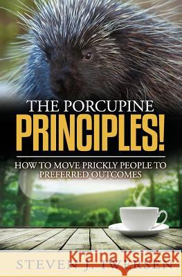 The Porcupine Principles!: How to Move Prickly People to Preferred Outcomes Steven J. Iwersen 9780982404515 Aurora Pointe LLC