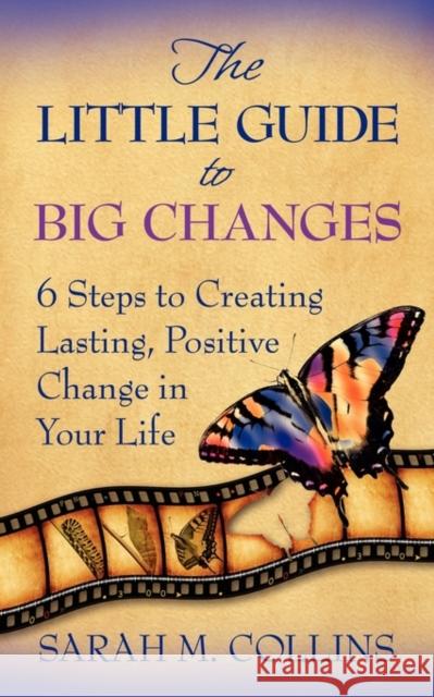 The Little Guide to Big Changes: 6 Steps to Creating Lasting, Positive Change in Your Life Collins, Sarah M. 9780982418703 New Pathways Press