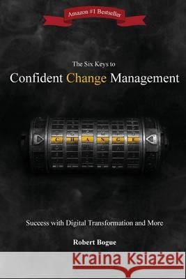 The Six Keys to Confident Change Management: Success with Digital Transformation and More Robert L. Bogue Dana Lheureau 9780982419847 Availtek LLC