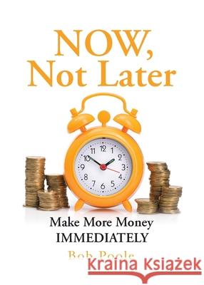 NOW, Not Later: Make More Money IMMEDIATELY Bob Poole 9780982420843 Liverpool Press