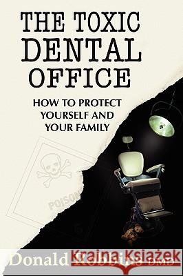 The Toxic Dental Office: How to Protect Yourself and Your Family Donald Robbins 9780982439913 Eyestorms Books