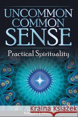 Uncommon Common Sense: Practical Spirituality Megan J. Wells 9780982447222