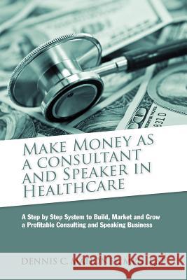 Make Money as a Consultant And Speaker in Healthcare: create your own healthcare consulting practice Mahoney, Dennis Charles 9780982455609