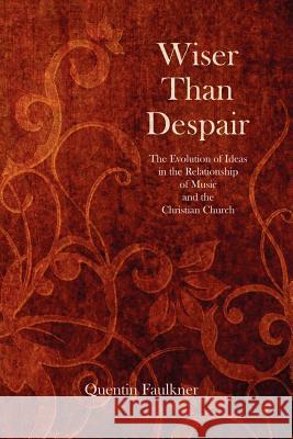 Wiser Than Despair: The Evolution of Ideas in the Relationship of Music and the Christian Church Quentin Faulkner 9780982458242 Religious Affections Ministries