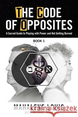 The Code of Opposites-Book 1: A Sacred Guide to Playing with Power and Not Getting burned Mahalene Louis Michael Wolf 9780982460511 Empowering Now Press