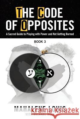 The Code of Opposites-Book 3: A Sacred Guide to Playing with Power and Not Getting burned Mahalene Louis Michael Wolf 9780982460566 Empowering Now Press
