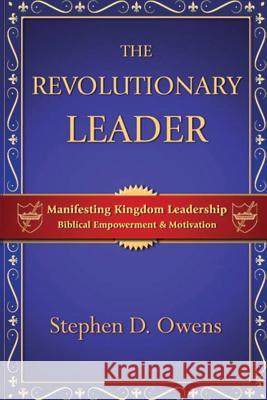 The Revolutionary Leader: Manifesting Kingdom Leadership Stephen D. Owens 9780982462225 Alpha Lending & Investments, LLC
