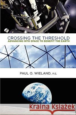 Crossing the Threshold: Advancing Into Space to Benefit the Earth Paul O Wieland Pe 9780982512708