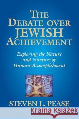 The Debate Over Jewish Achievement: Exploring the Nature and Nurtue of Jewish Achievement Steven L. Pease 9780982516843 Deucalion