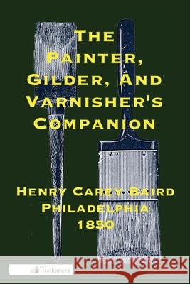 The Painter, Gilder, and Varnisher's Companion Henry Carey Baird 9780982532942 Toolemera Press