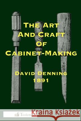 The Art and Craft of Cabinet-Making: A Practical Handbook To The Construction Of Cabinet Furniture; The Use Of Tools, Formation Of Joints, Hints On De Denning, David 9780982532980 Toolemera Press
