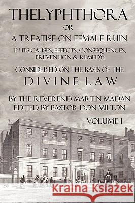 Thelyphthora or a Treatise on Female Ruin Volume 1, in Its Causes, Effects, Consequences, Prevention, & Remedy; Considered on the Basis of Divine Law Martin Madan Don Milton 9780982537503