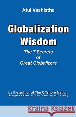Globalization Wisdom: The Seven Secrets of Great Globalizers Vashistha, Atul 9780982542606 Global Business Press