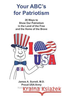 Your ABC's For Patriotism: 26 Ways to Show Our Patriotism in the Land of the Free and the Home of the Brave James A. Surrell 9780982560136