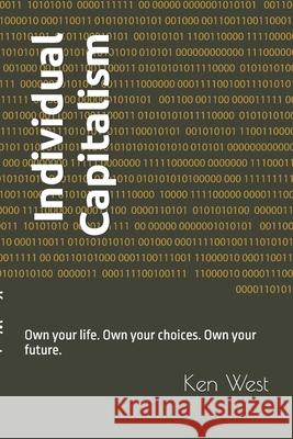 Individual Capitalism: Own your life. Own your choices. Own your future. Kenneth West Ken West 9780982577714