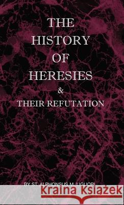 The History of Heresies and Their Refutation St Alphonsus M. Liguori The Right Mullock 9780982583067 St Athanasius Press