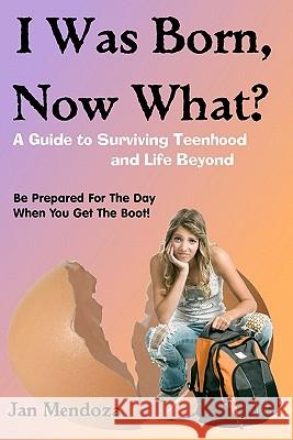 I Was Born, Now What?: A Guide to Surviving Teenhood and Life Beyond Jan Mendoza 9780982605004 Far West Publishing