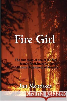 Fire Girl: The Story of one of the First Female CDF Fire Fighters Mendoza, Jan 9780982605042 Far West Publishing