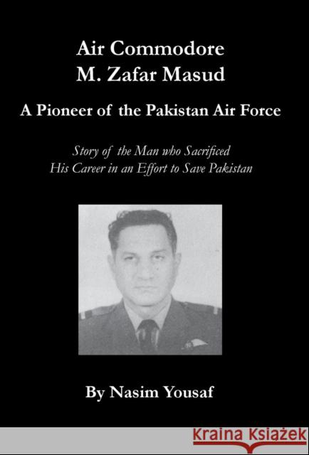 Air Commodore M. Zafar Masud - A Pioneer of the Pakistan Air Force Nasim Yousaf 9780982611067