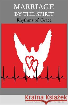 Marriage by the Spirit: Rhythms of Grace Fred C. White Sherry K. White 9780982613511