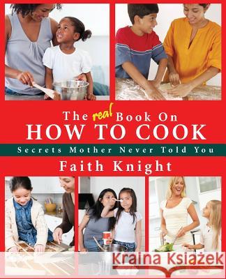 The Real Book on How to Cook: Secrets Mother Never Told You Faith Knight 9780982619049 Perry Harris Publishing, LLC