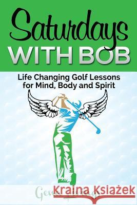 Saturdays with Bob: Life Changing Golf Lessons for Mind, Body and Spirit Gena Livings 9780982619315 Paid to Empower, LLC