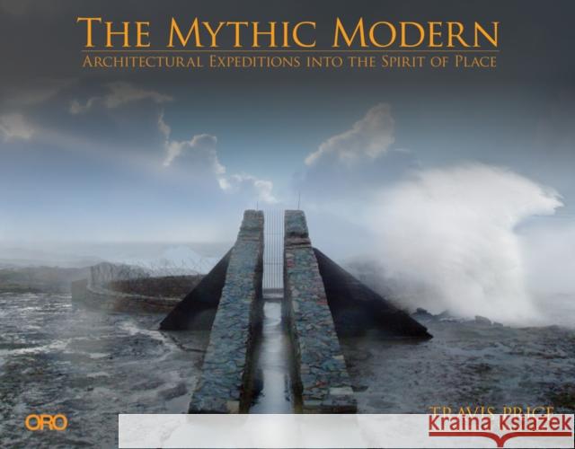 The Mythic Modern: Architectural Expeditions Into the Spirit of Place Price, Travis 9780982622681 Oro Editions