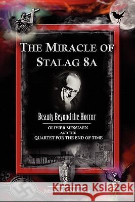 The Miracle of Stalag 8a - Beauty Beyond the Horror: Olivier Messiaen and the Quartet for the End of Time John William McMullen 9780982625521