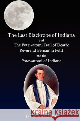 The Last Blackrobe of Indiana and the Potawatomi Trail of Death John William McMullen 9780982625569