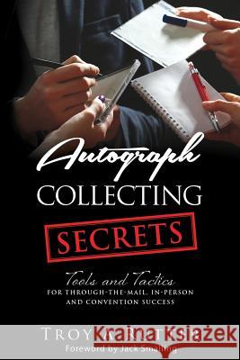 Autograph Collecting Secrets: Tools and Tactics for Through-The-Mail, In-Person and Convention Success Troy A. Rutter 9780982638835 Astralight Productions