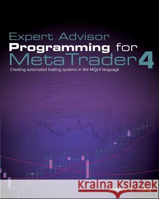 Expert Advisor Programming for Metatrader 4: Creating Automated Trading Systems in the Mql4 Language Andrew R. Young 9780982645932