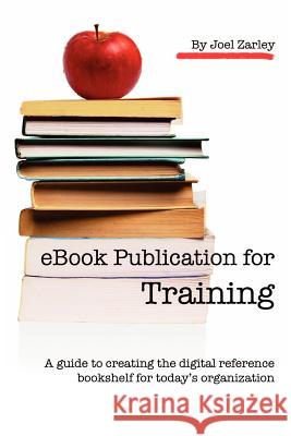 eBook Publication for Training: A guide to creating the digital reference bookshelf for today's organization Zarley Zarley, Joel 9780982652329 Purple Palm Media