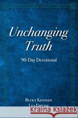 Unchanging Truth: 90-Day Devotional Bucky Kennedy Lea Eppling 9780982656198