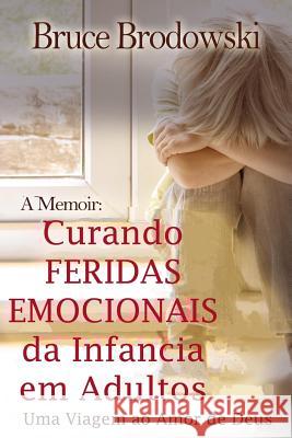 Curando Feridas Emocionais Da Infancia Em Adultos: Uma Viagem Ao Amor de Deus Bruce Brodowski 9780982658161
