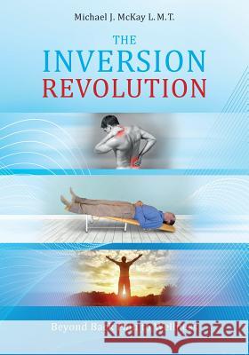 The Inversion Revolution: Beyond Back Pain to Wellness Michael James McKay 9780982661529