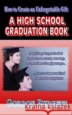 How to Create a High School Graduation Book: A lifetime keepsake forever immortalized in words and photos Burgett, Gordon 9780982663547 Communication Unlimited