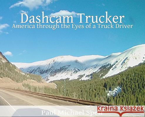 Dashcam Trucker: America through the Eyes of a Truck Driver Speir, Paul Michael 9780982676578 Speir Publishing
