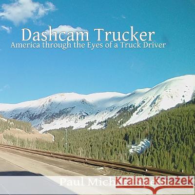 Dashcam Trucker: America through the Eyes of a Truck Driver Speir, Paul Michael 9780982676585 Speir Publishing