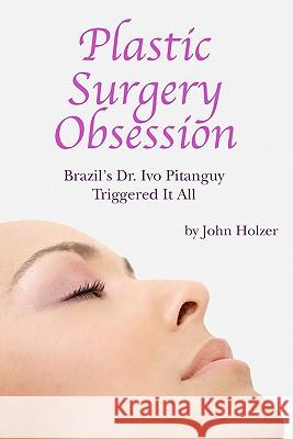 Plastic Surgery Obsession: Brazil's Dr Ivo Pitanguy Triggered It All John Holzer 9780982682333