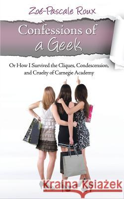Confessions of a Geek: Or How I Survived the Cliques, Condescension and Cruelty of Carnegie Academy Zoe-Pascale De Saxe Roux 9780982690963