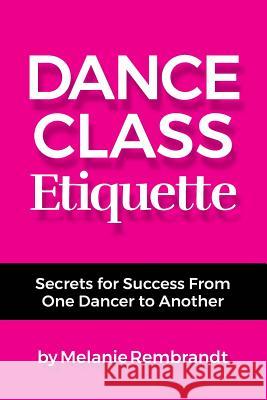 Dance Class Etiquette: - Secrets for Success From One Dancer to Another Rembrandt, Melanie 9780982695029